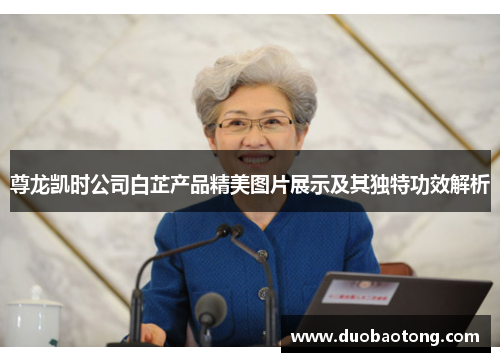 尊龙凯时公司白芷产品精美图片展示及其独特功效解析