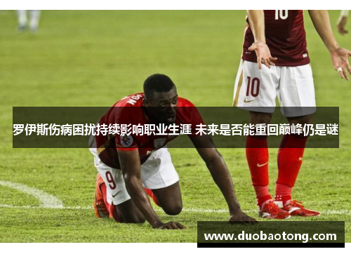 罗伊斯伤病困扰持续影响职业生涯 未来是否能重回巅峰仍是谜